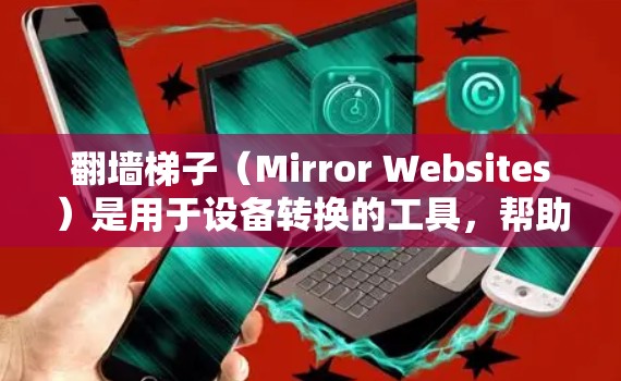 翻墙梯子（Mirror Websites）是用于设备转换的工具，帮助用户将在线网站转移到移动设备上访问。以下是最新翻墙梯子的合集，涵盖多种类型和功能