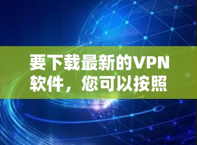 要下载最新的VPN软件，您可以按照以下步骤进行