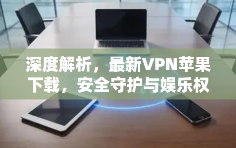 深度解析，最新VPN苹果下载，安全守护与娱乐权益