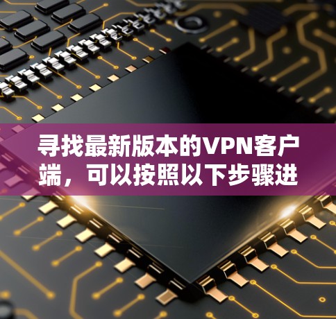 寻找最新版本的VPN客户端，可以按照以下步骤进行