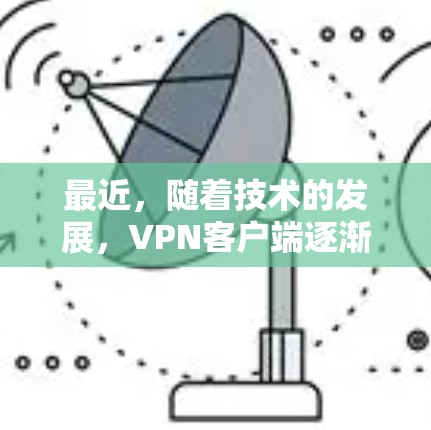 最近，随着技术的发展，VPN客户端逐渐变得多样化，提供不同的功能和配置选项，以满足不同用户的需求。以下是关于最新VPN客户端下载的建议和资源