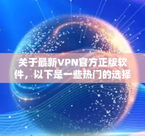 关于最新VPN官方正版软件，以下是一些热门的选择，它们在性能、安全性和服务方面各有特点