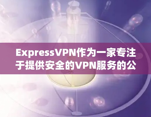 ExpressVPN作为一家专注于提供安全的VPN服务的公司，近年来推出了翻墙功能，这一创新在技术上有显著提升，同时在用户体验和安全性方面也有所改进。以下是对ExpressVPN翻墙功能的详细分析
