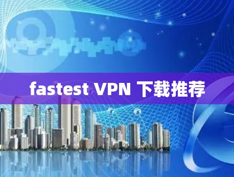 fastest VPN 下载推荐