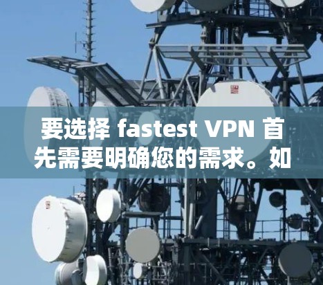 要选择 fastest VPN 首先需要明确您的需求。如果您是在线观看、视频分享或视频娱乐，也许您需要一个速度快、稳定的VPN服务。以下是几个比较快的VPN推荐