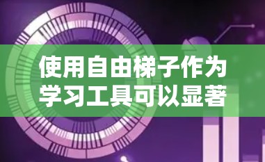 使用自由梯子作为学习工具可以显著提高学习效率，但需结合个人需求进行合理规划。以下是一步步的建议