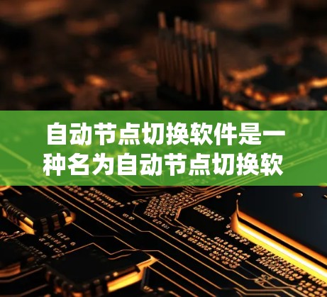 自动节点切换软件是一种名为自动节点切换软件的工具，旨在自动化节点的切换，提升系统性能和稳定性。以下是关于该软件的关键点