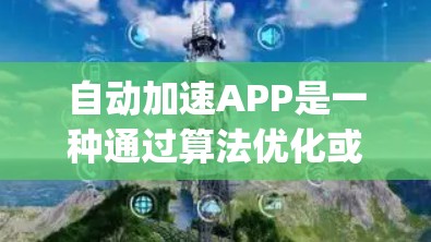 自动加速APP是一种通过算法优化或自动加载内容的方式来提升用户体验的App。以下是一些常见的自动加速App推荐，以及一些如何利用它们的方法