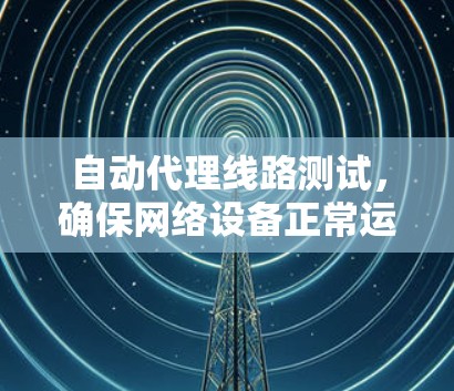 自动代理线路测试，确保网络设备正常运行的关键测试方法