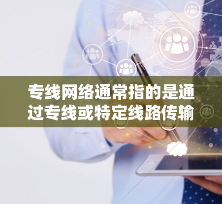 专线网络通常指的是通过专线或特定线路传输网络的服务，具体含义可能因地区和网络类型而异。以下是一些关于专线网络的实用信息和建议