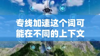 专线加速这个词可能在不同的上下文中有不同的含义。以下是一些可能的解释