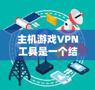 主机游戏VPN工具是一个结合了游戏和VPN特性的一款应用程序或服务，旨在提供一个安全、便捷的游戏体验。以下是对主机游戏VPN工具的详细总结