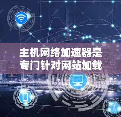 主机网络加速器是专门针对网站加载速度慢的工具，通常用于优化从外部服务器连接到内部服务器的网络流量，或直接加速网页加载。以下是关于主机网络加速器的详细分析