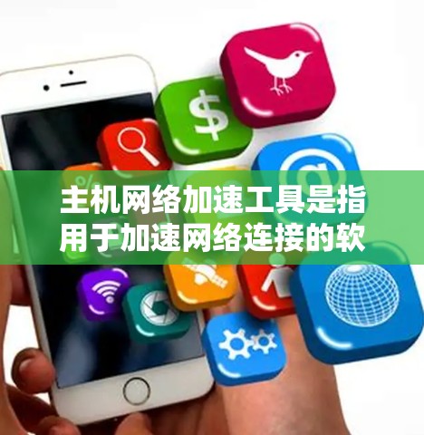 主机网络加速工具是指用于加速网络连接的软件或工具。这些工具通常可以帮助用户在保证网络稳定性和质量的同时，提升下载速度和工作效率。以下是一些常见的主机网络加速工具及其功能