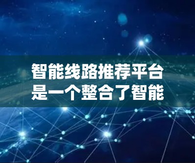 智能线路推荐平台是一个整合了智能设备、数据分析和用户体验的系统，旨在为用户提供高效、智能的电力系统管理服务。以下是对该平台的关键组成部分和功能的详细说明