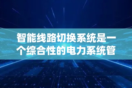 智能线路切换系统是一个综合性的电力系统管理工具，旨在通过智能技术优化电力线路的连接和维护。以下是对该系统的详细分析