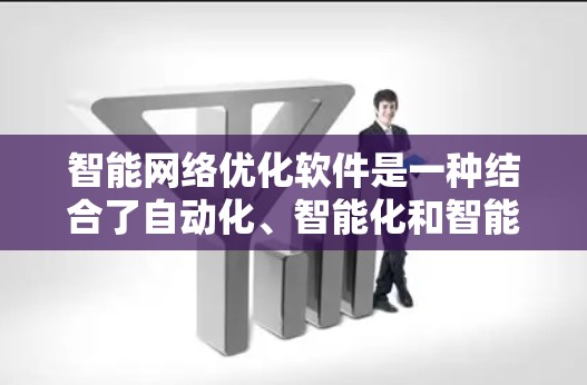 智能网络优化软件是一种结合了自动化、智能化和智能分析的网络管理工具，旨在提高网络效率、降低成本并提升用户体验。以下是该软件的主要功能及优势