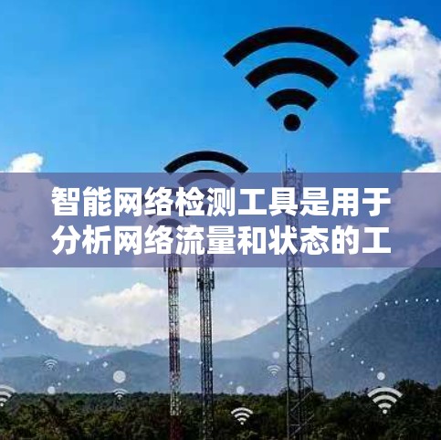 智能网络检测工具是用于分析网络流量和状态的工具，广泛应用于企业、个人、应急管理和医疗领域。以下是对这些工具的详细总结