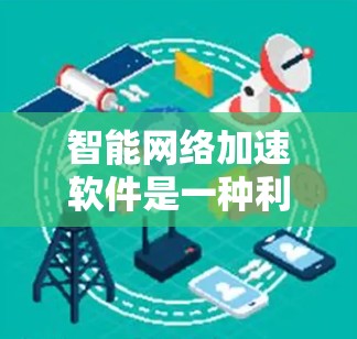 智能网络加速软件是一种利用人工智能和机器学习技术来提升网络请求处理效率的软件，通过分析网页请求和加载时间，自动优化网页加载速度，提高用户体验。以下是对智能网络加速软件的详细分析