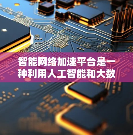 智能网络加速平台是一种利用人工智能和大数据技术的工具，旨在通过自动化和优化策略来提升网络连接速度和用户体验。以下是对其功能和应用的详细分析