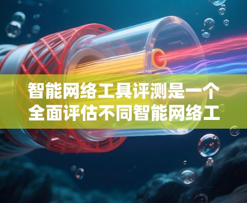 智能网络工具评测是一个全面评估不同智能网络工具优缺点的过程，旨在帮助用户选择最适合他们需求的工具。以下是对智能网络工具评测的系统总结