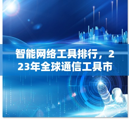 智能网络工具排行，223年全球通信工具市场趋势解析