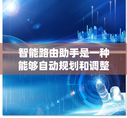 智能路由助手是一种能够自动规划和调整网络路由的智能系统，广泛应用于网络管理中。以下是对智能路由助手的分步解释和总结