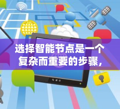 选择智能节点是一个复杂而重要的步骤，需要综合考虑多个因素以确保最终选择符合您的需求。以下是一个系统化的指南，帮助您在选择智能节点时做出明智的决定