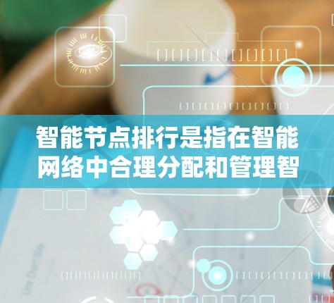 智能节点排行是指在智能网络中合理分配和管理智能节点（如智能设备、智能终端等）以优化网络性能和资源利用。以下是对此问题的分步解释