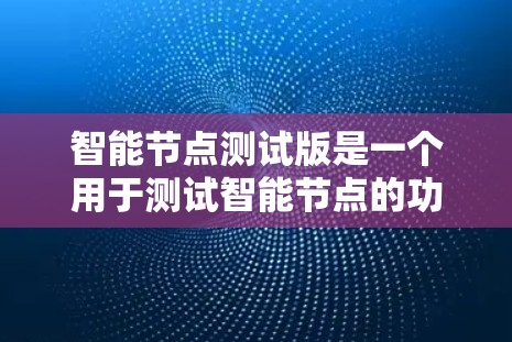 智能节点测试版是一个用于测试智能节点的功能模块。它通常包括以下几个方面