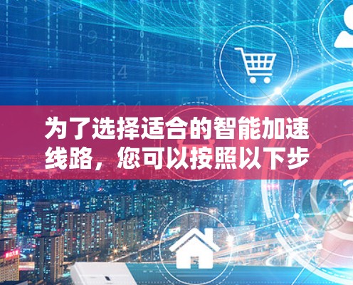 为了选择适合的智能加速线路，您可以按照以下步骤进行