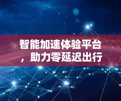 智能加速体验平台，助力零延迟出行