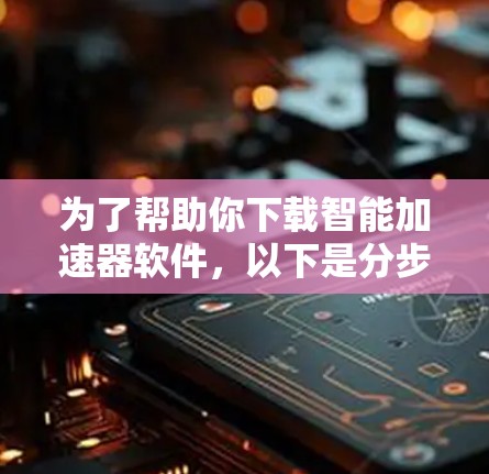为了帮助你下载智能加速器软件，以下是分步骤的建议