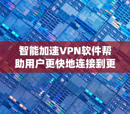 智能加速VPN软件帮助用户更快地连接到更好的VPN服务，适用于需要高速和安全连接的用户。以下是详细的指南，帮助您系统地学习和使用这些软件