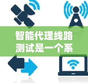 智能代理线路测试是一个系统化的过程，旨在验证智能代理网络连接的稳定性和可靠性。以下是对该主题的分步总结