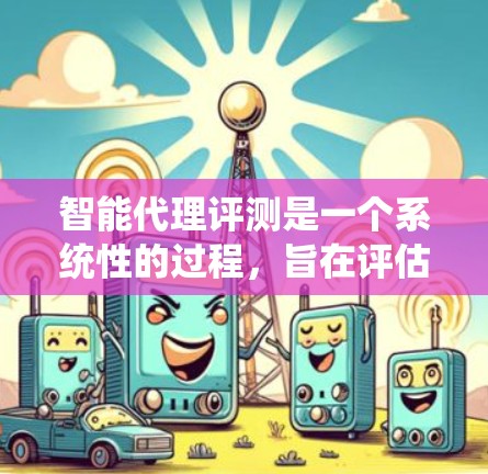 智能代理评测是一个系统性的过程，旨在评估智能代理系统的性能、准确性、响应速度和可解释性，以确保其符合特定的应用场景。以下是对智能代理评测的系统化总结