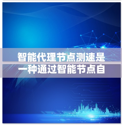 智能代理节点测速是一种通过智能节点自动测量目标节点带宽的方法，通过智能代理节点的自动化能力，实时监控和调整带宽，以适应网络和应用的需求。以下是关于智能代理节点测速的详细总结