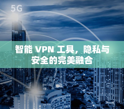 智能 VPN 工具，隐私与安全的完美融合