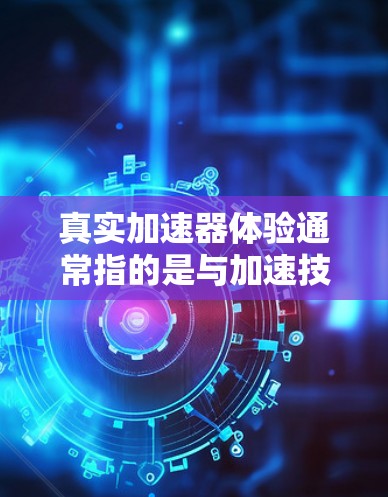 真实加速器体验通常指的是与加速技术相关的设备或装置，具体含义取决于场景和用途。以下是一些可能的解释和体验