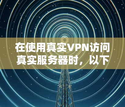 在使用真实VPN访问真实服务器时，以下是一些步骤和考虑因素