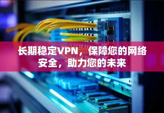 长期稳定VPN，保障您的网络安全，助力您的未来