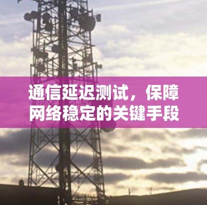 通信延迟测试，保障网络稳定的关键手段