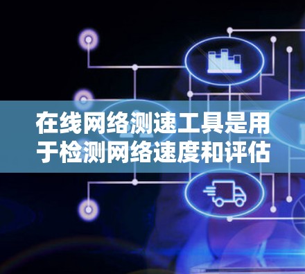 在线网络测速工具是用于检测网络速度和评估网络性能的工具。它们可以帮助用户了解他们的网络速度，优化网络配置，或者发现网络问题。以下是一些常见的在线网络测速工具及其使用方法