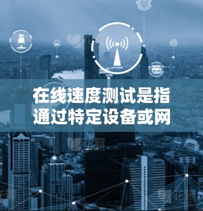 在线速度测试是指通过特定设备或网络环境，评估设备或网络在没有外部电源的情况下如何运行的速度。以下是一些关于在线速度测试的常见问题和解决方法