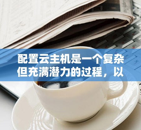 配置云主机是一个复杂但充满潜力的过程，以下是详细的步骤指南