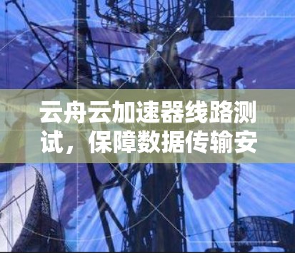 云舟云加速器线路测试，保障数据传输安全的技术解决方案