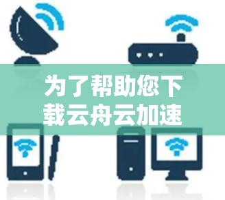 为了帮助您下载云舟云加速器，您可以按照以下步骤操作