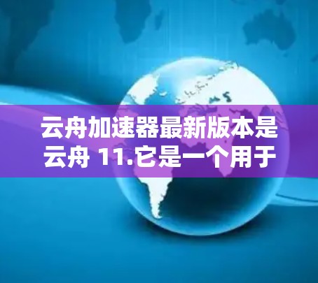 云舟加速器最新版本是云舟 11.它是一个用于加速云舟游戏的工具。以下是关于云舟 11.的详细信息