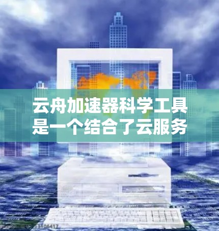 云舟加速器科学工具是一个结合了云服务和加速技术的科学工具，主要用于加速科学计算、数据处理和分析任务。以下是对该工具的详细分析