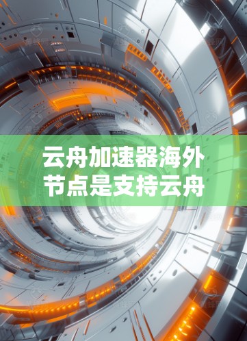 云舟加速器海外节点是支持云舟游戏网络加速的设备，通过网络加速技术提升连接速度和游戏体验。以下是详细介绍